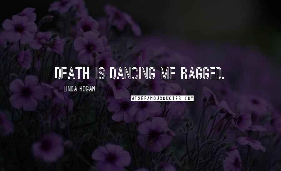 Linda Hogan Quotes: Death is dancing me ragged.