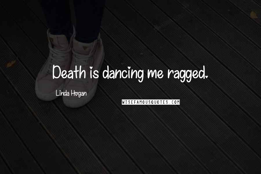 Linda Hogan Quotes: Death is dancing me ragged.