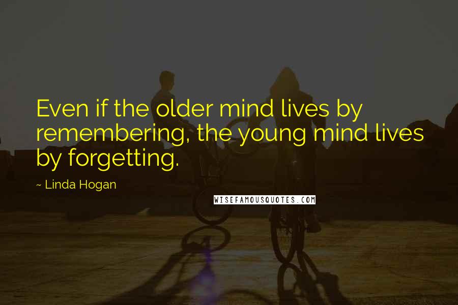 Linda Hogan Quotes: Even if the older mind lives by remembering, the young mind lives by forgetting.