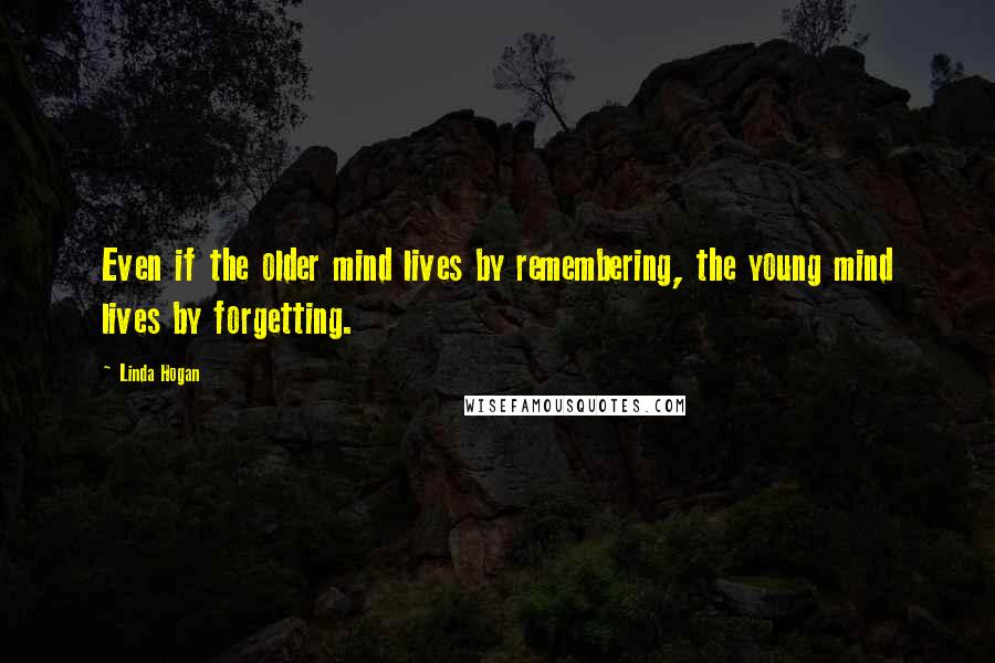 Linda Hogan Quotes: Even if the older mind lives by remembering, the young mind lives by forgetting.