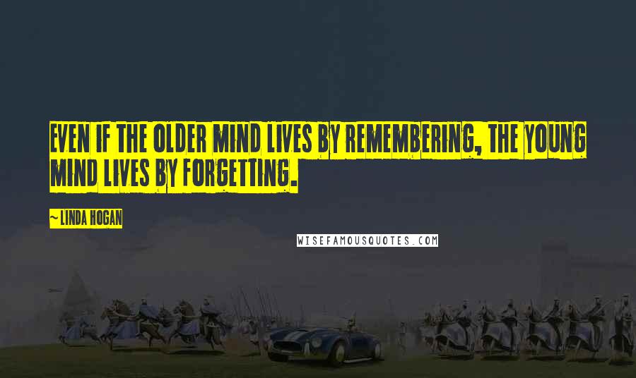 Linda Hogan Quotes: Even if the older mind lives by remembering, the young mind lives by forgetting.