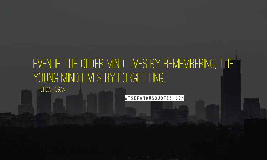 Linda Hogan Quotes: Even if the older mind lives by remembering, the young mind lives by forgetting.