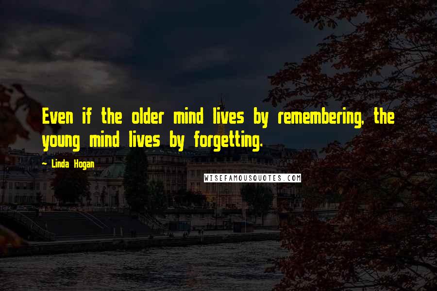 Linda Hogan Quotes: Even if the older mind lives by remembering, the young mind lives by forgetting.