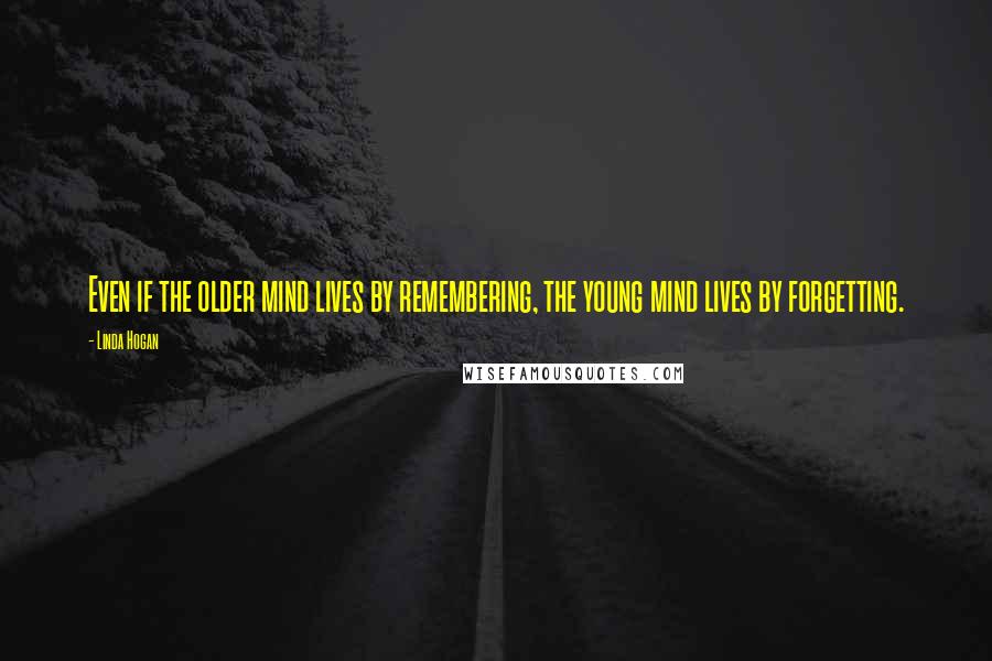 Linda Hogan Quotes: Even if the older mind lives by remembering, the young mind lives by forgetting.