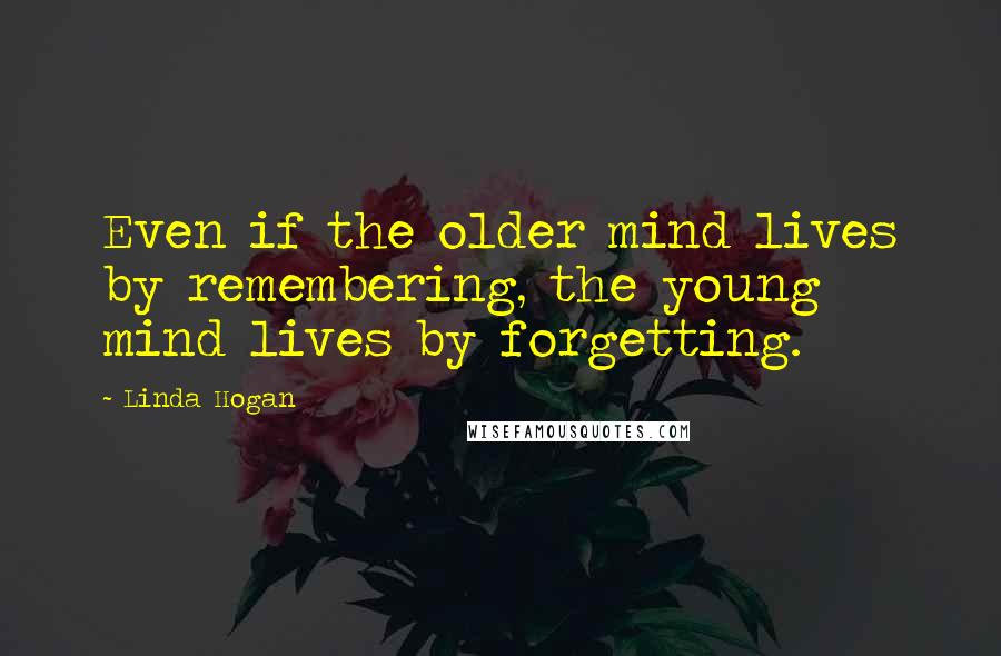 Linda Hogan Quotes: Even if the older mind lives by remembering, the young mind lives by forgetting.