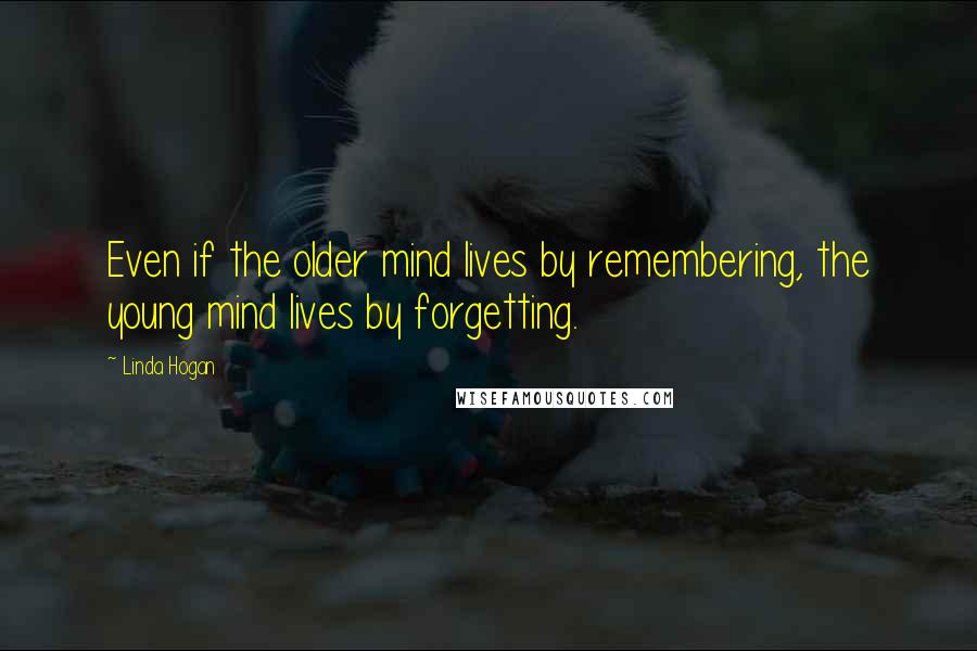 Linda Hogan Quotes: Even if the older mind lives by remembering, the young mind lives by forgetting.