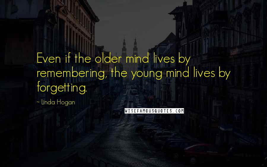 Linda Hogan Quotes: Even if the older mind lives by remembering, the young mind lives by forgetting.