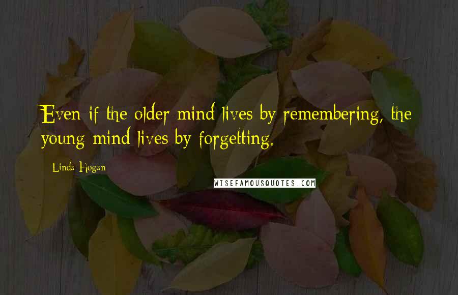 Linda Hogan Quotes: Even if the older mind lives by remembering, the young mind lives by forgetting.