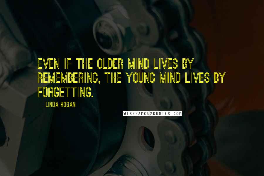 Linda Hogan Quotes: Even if the older mind lives by remembering, the young mind lives by forgetting.