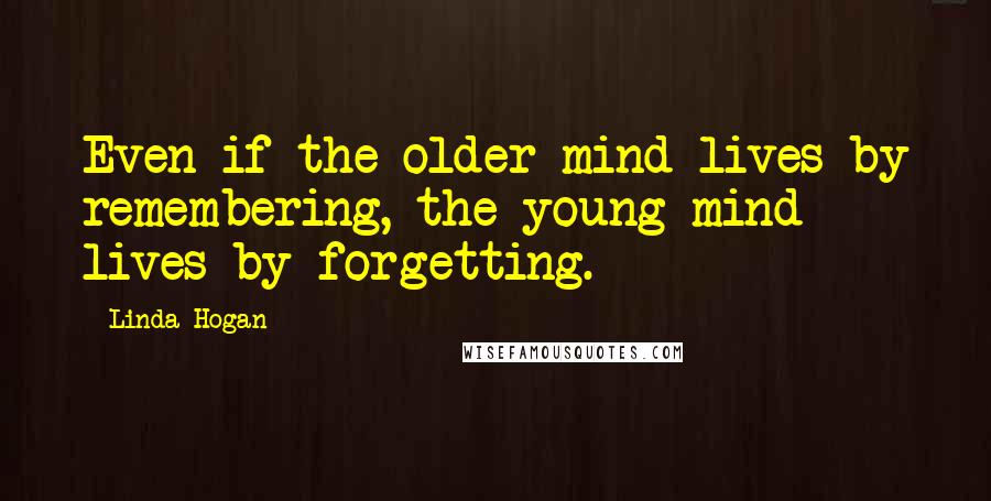 Linda Hogan Quotes: Even if the older mind lives by remembering, the young mind lives by forgetting.