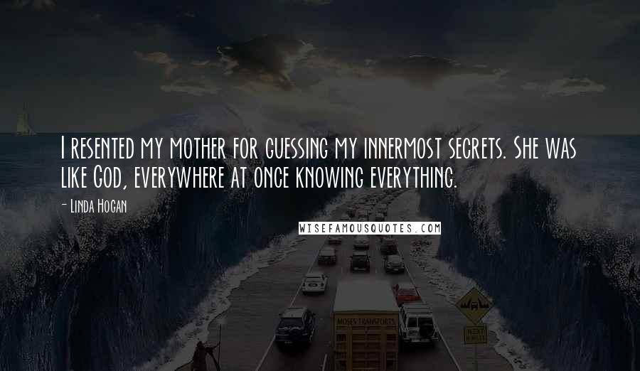 Linda Hogan Quotes: I resented my mother for guessing my innermost secrets. She was like God, everywhere at once knowing everything.