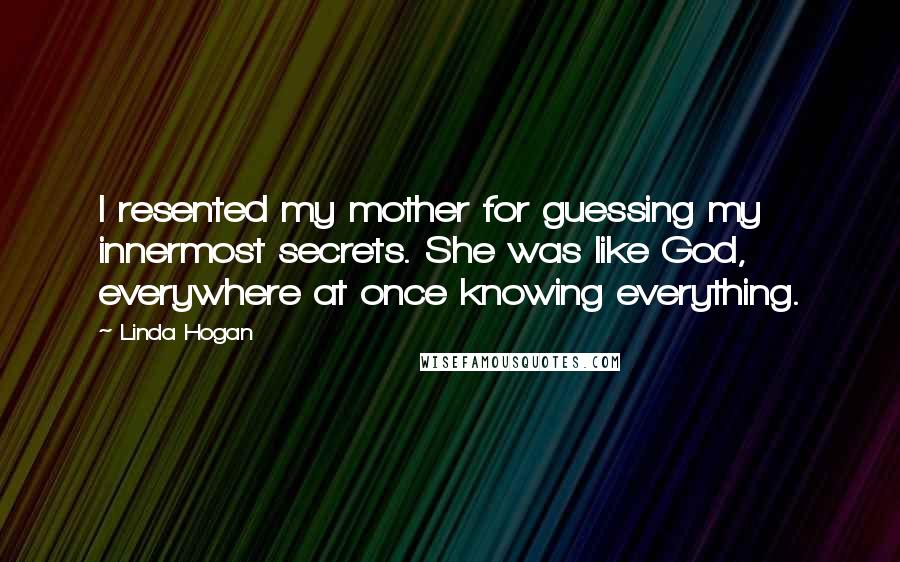 Linda Hogan Quotes: I resented my mother for guessing my innermost secrets. She was like God, everywhere at once knowing everything.