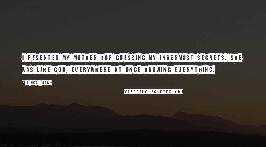 Linda Hogan Quotes: I resented my mother for guessing my innermost secrets. She was like God, everywhere at once knowing everything.