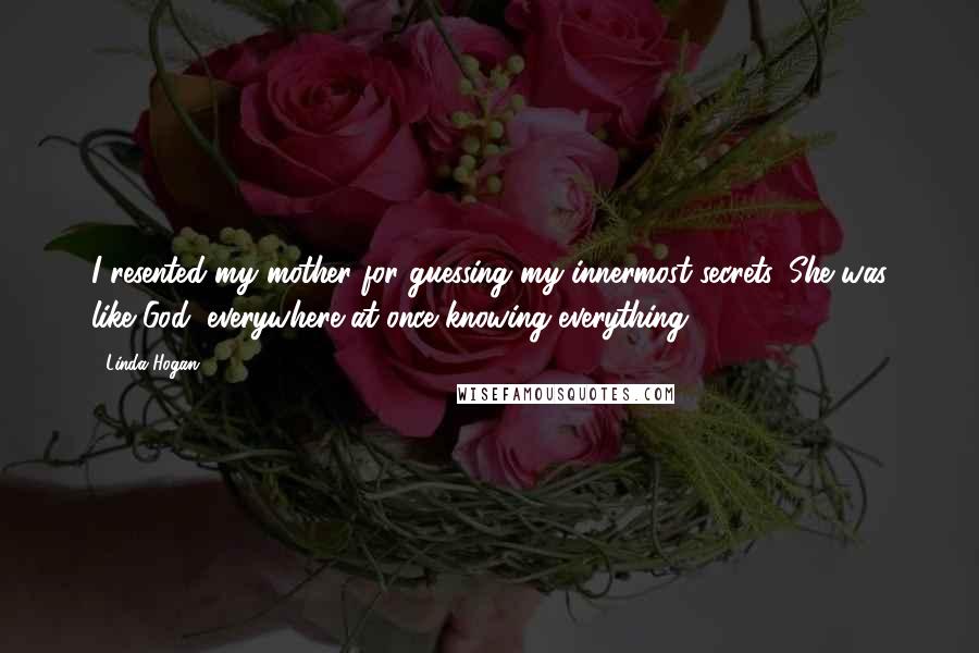 Linda Hogan Quotes: I resented my mother for guessing my innermost secrets. She was like God, everywhere at once knowing everything.