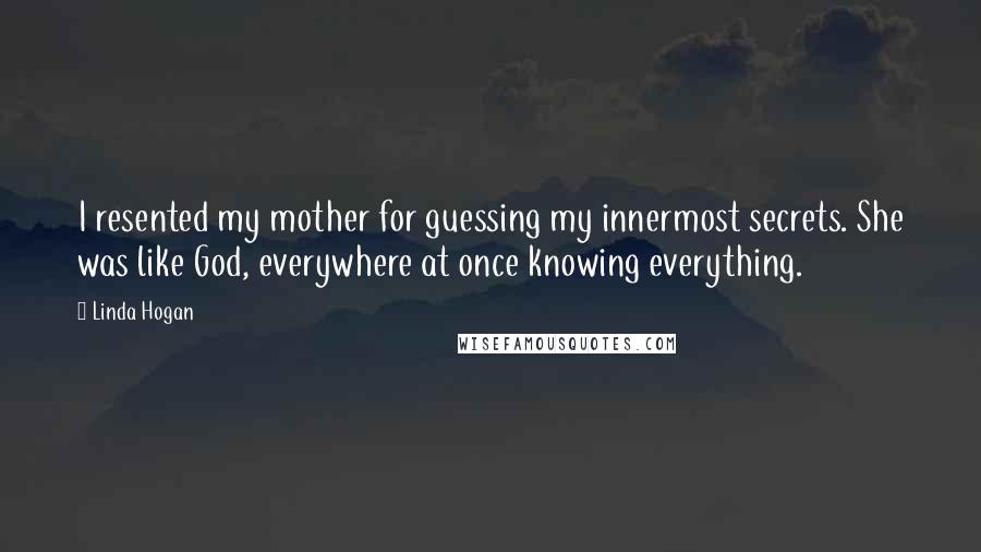 Linda Hogan Quotes: I resented my mother for guessing my innermost secrets. She was like God, everywhere at once knowing everything.