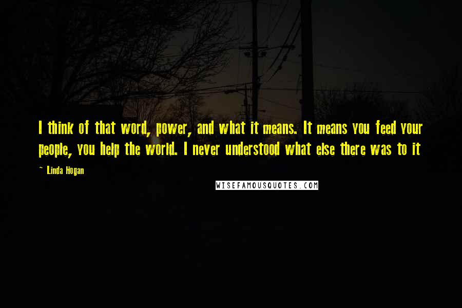 Linda Hogan Quotes: I think of that word, power, and what it means. It means you feed your people, you help the world. I never understood what else there was to it