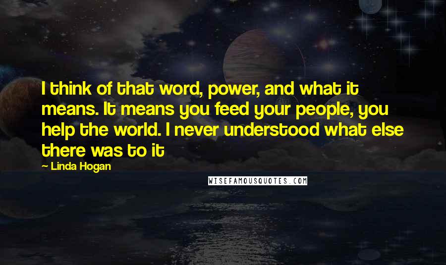 Linda Hogan Quotes: I think of that word, power, and what it means. It means you feed your people, you help the world. I never understood what else there was to it