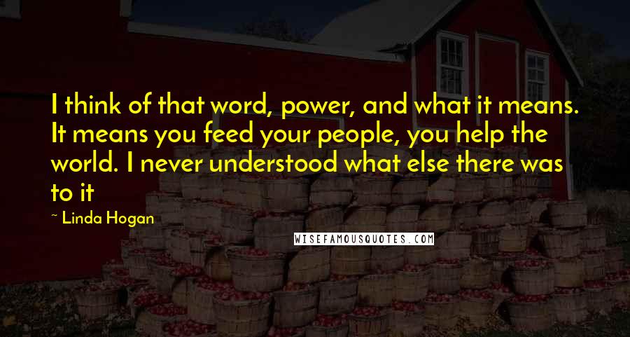 Linda Hogan Quotes: I think of that word, power, and what it means. It means you feed your people, you help the world. I never understood what else there was to it