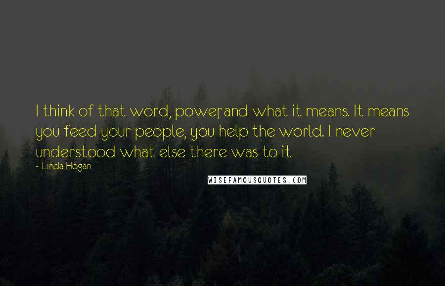 Linda Hogan Quotes: I think of that word, power, and what it means. It means you feed your people, you help the world. I never understood what else there was to it