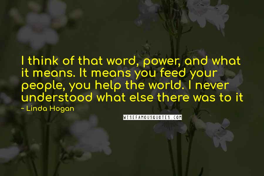 Linda Hogan Quotes: I think of that word, power, and what it means. It means you feed your people, you help the world. I never understood what else there was to it