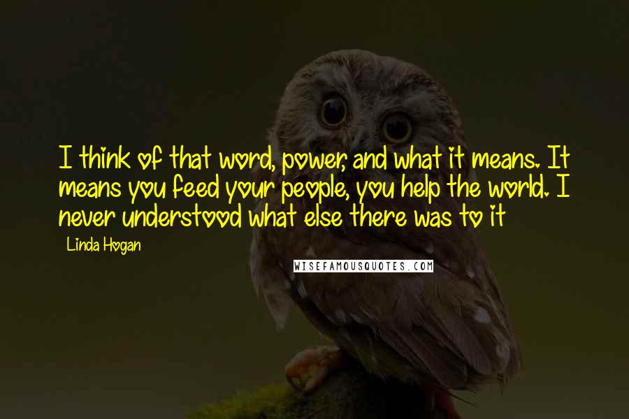 Linda Hogan Quotes: I think of that word, power, and what it means. It means you feed your people, you help the world. I never understood what else there was to it