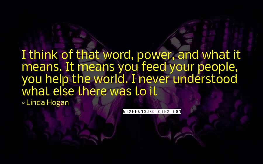 Linda Hogan Quotes: I think of that word, power, and what it means. It means you feed your people, you help the world. I never understood what else there was to it