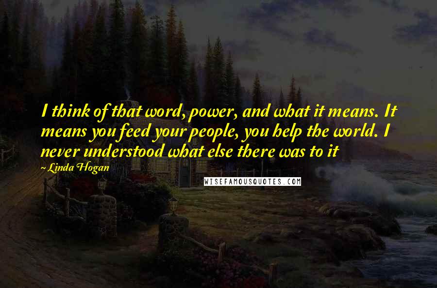 Linda Hogan Quotes: I think of that word, power, and what it means. It means you feed your people, you help the world. I never understood what else there was to it
