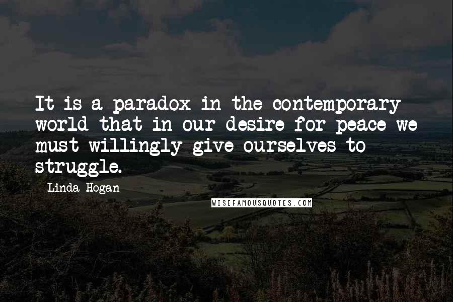 Linda Hogan Quotes: It is a paradox in the contemporary world that in our desire for peace we must willingly give ourselves to struggle.