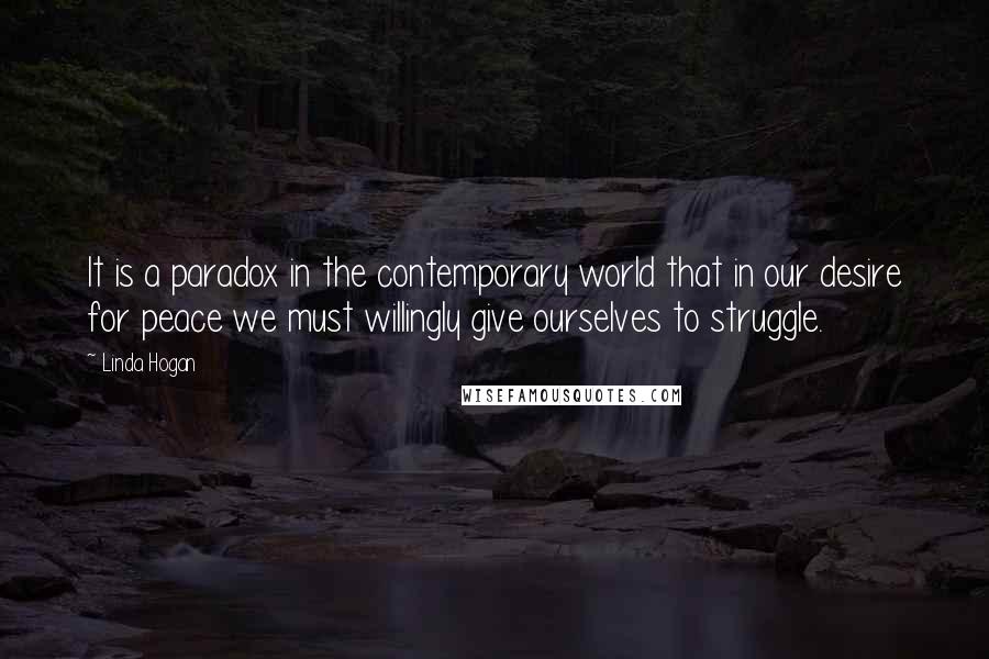 Linda Hogan Quotes: It is a paradox in the contemporary world that in our desire for peace we must willingly give ourselves to struggle.