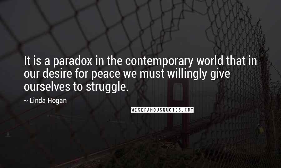 Linda Hogan Quotes: It is a paradox in the contemporary world that in our desire for peace we must willingly give ourselves to struggle.