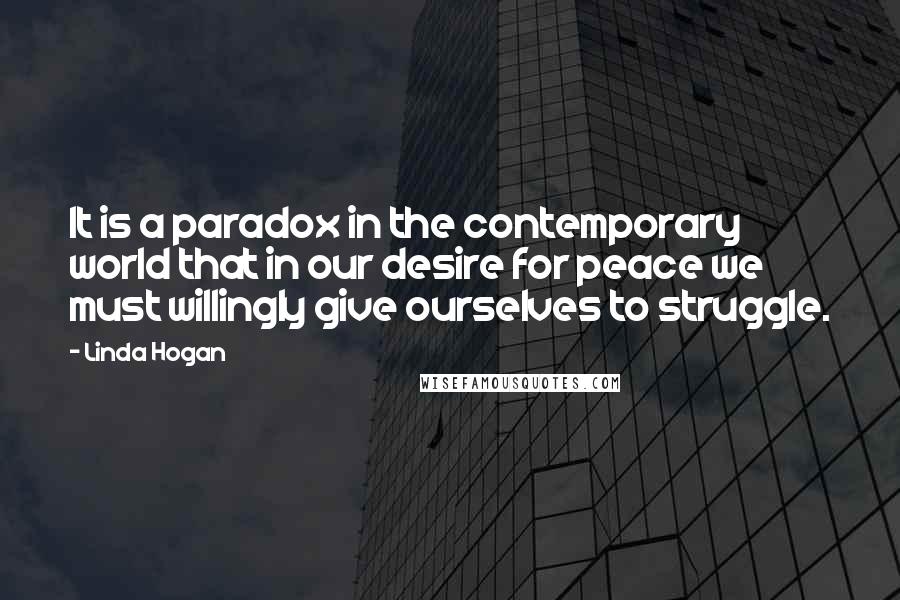 Linda Hogan Quotes: It is a paradox in the contemporary world that in our desire for peace we must willingly give ourselves to struggle.