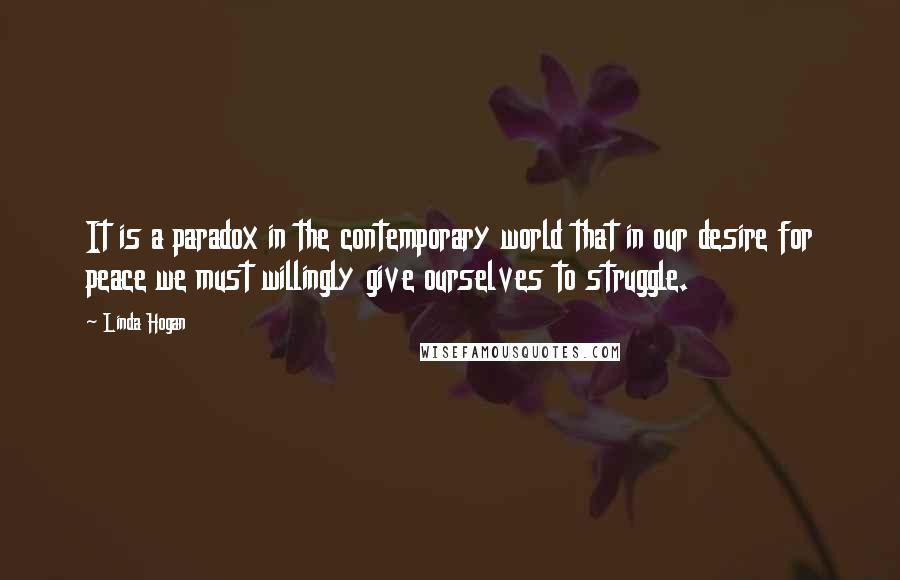 Linda Hogan Quotes: It is a paradox in the contemporary world that in our desire for peace we must willingly give ourselves to struggle.