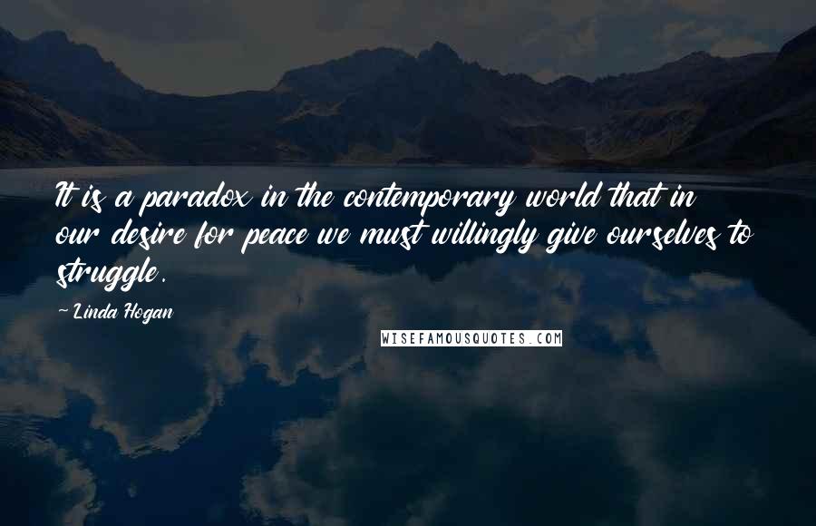 Linda Hogan Quotes: It is a paradox in the contemporary world that in our desire for peace we must willingly give ourselves to struggle.