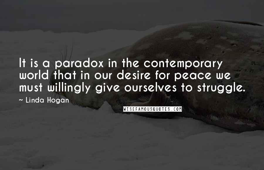 Linda Hogan Quotes: It is a paradox in the contemporary world that in our desire for peace we must willingly give ourselves to struggle.