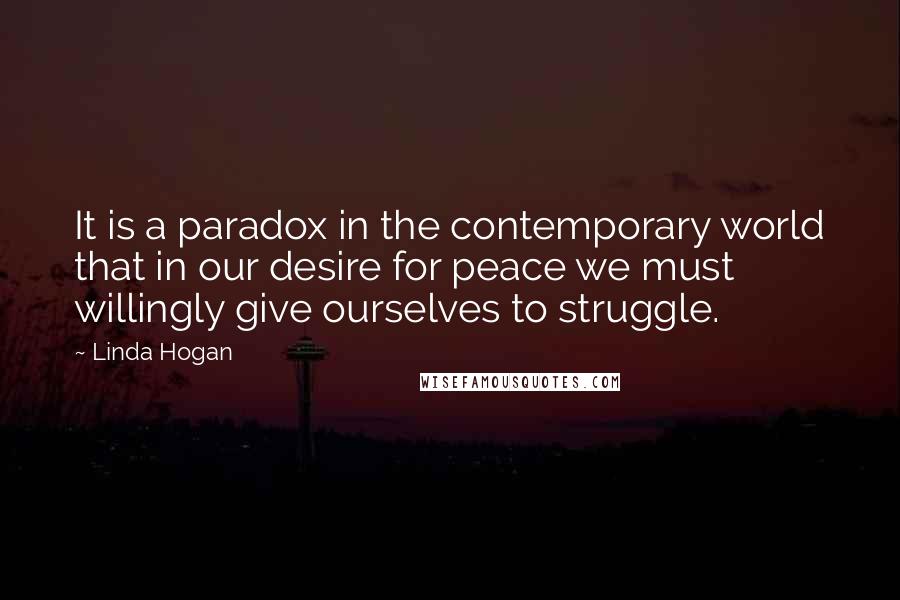 Linda Hogan Quotes: It is a paradox in the contemporary world that in our desire for peace we must willingly give ourselves to struggle.