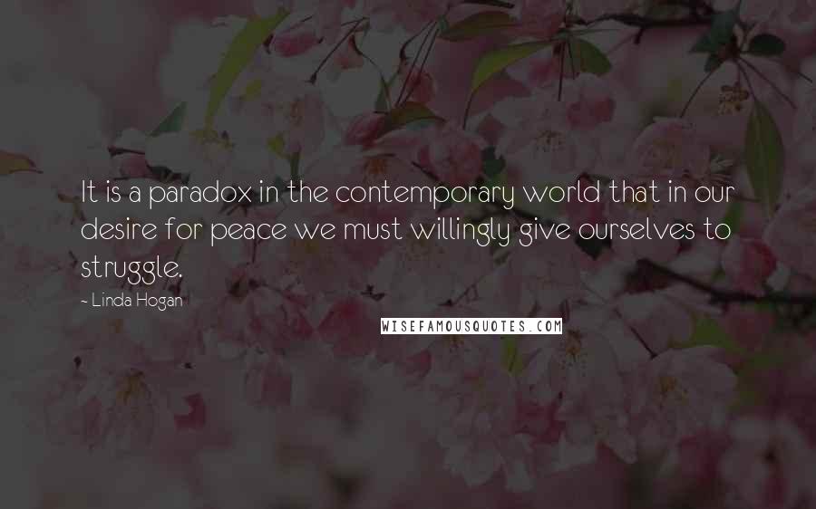 Linda Hogan Quotes: It is a paradox in the contemporary world that in our desire for peace we must willingly give ourselves to struggle.