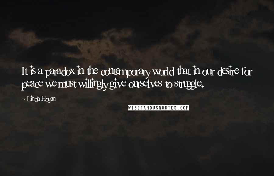 Linda Hogan Quotes: It is a paradox in the contemporary world that in our desire for peace we must willingly give ourselves to struggle.