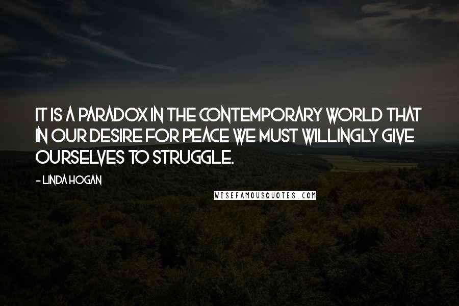 Linda Hogan Quotes: It is a paradox in the contemporary world that in our desire for peace we must willingly give ourselves to struggle.