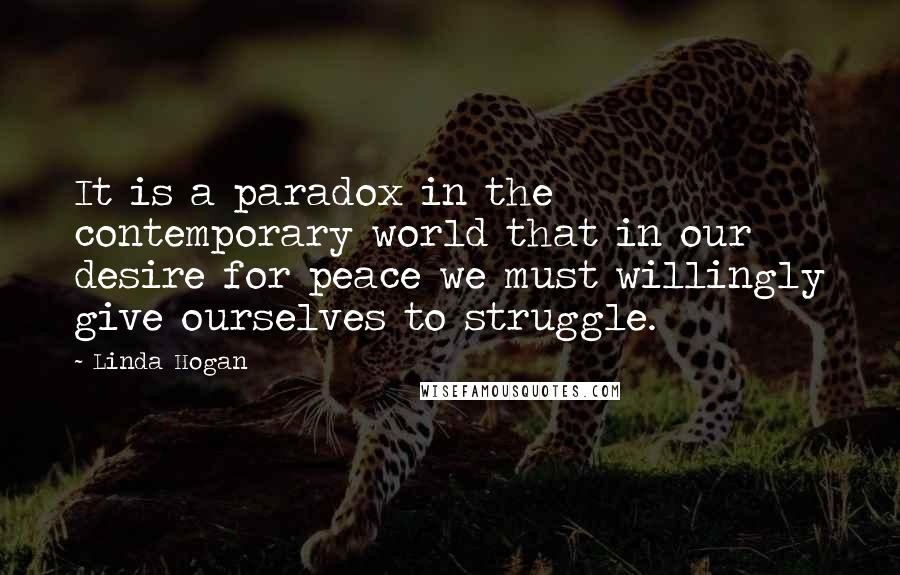 Linda Hogan Quotes: It is a paradox in the contemporary world that in our desire for peace we must willingly give ourselves to struggle.