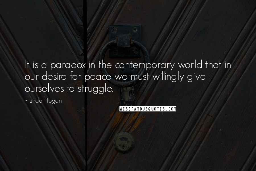 Linda Hogan Quotes: It is a paradox in the contemporary world that in our desire for peace we must willingly give ourselves to struggle.