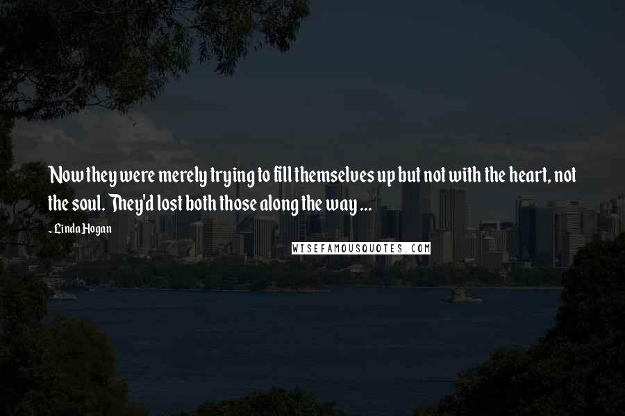 Linda Hogan Quotes: Now they were merely trying to fill themselves up but not with the heart, not the soul. They'd lost both those along the way ...