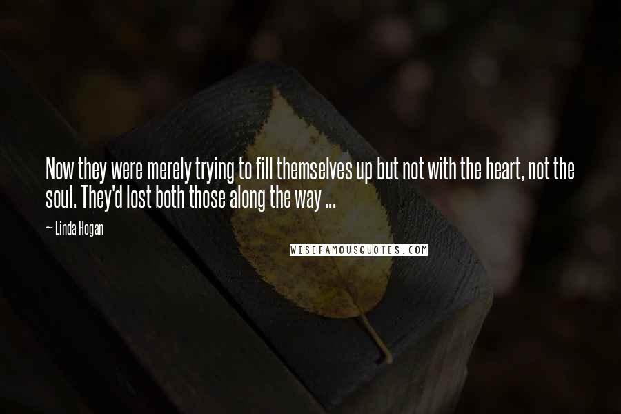 Linda Hogan Quotes: Now they were merely trying to fill themselves up but not with the heart, not the soul. They'd lost both those along the way ...