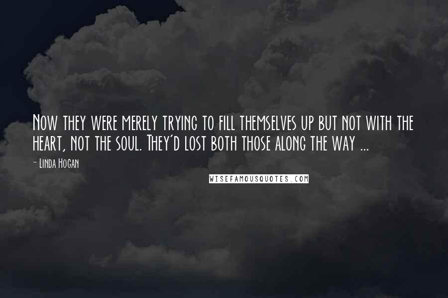 Linda Hogan Quotes: Now they were merely trying to fill themselves up but not with the heart, not the soul. They'd lost both those along the way ...