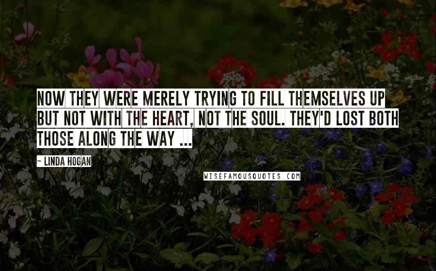 Linda Hogan Quotes: Now they were merely trying to fill themselves up but not with the heart, not the soul. They'd lost both those along the way ...