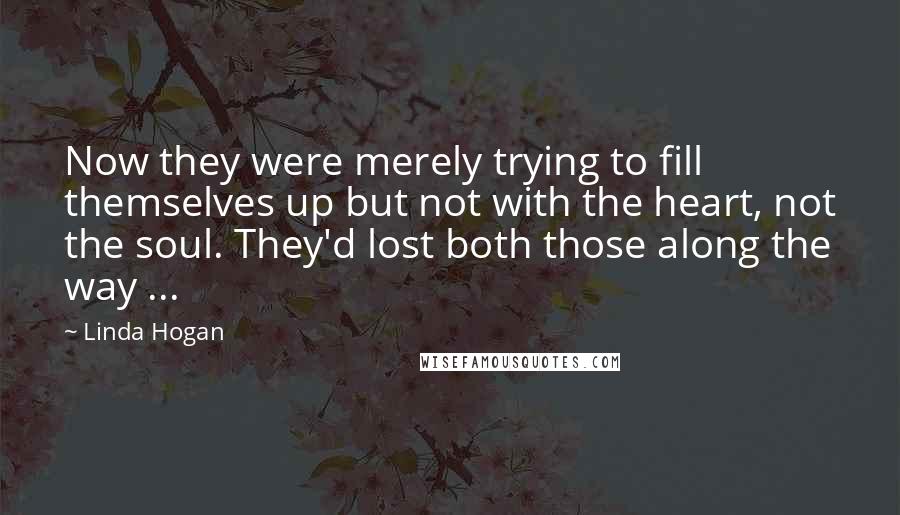 Linda Hogan Quotes: Now they were merely trying to fill themselves up but not with the heart, not the soul. They'd lost both those along the way ...