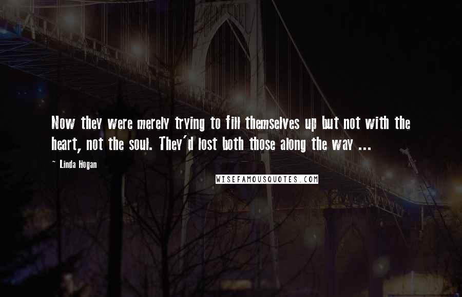 Linda Hogan Quotes: Now they were merely trying to fill themselves up but not with the heart, not the soul. They'd lost both those along the way ...