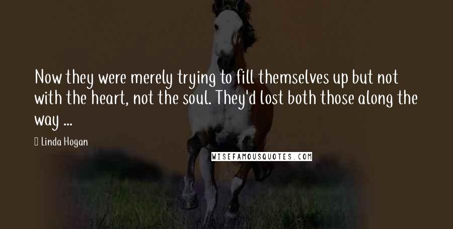 Linda Hogan Quotes: Now they were merely trying to fill themselves up but not with the heart, not the soul. They'd lost both those along the way ...