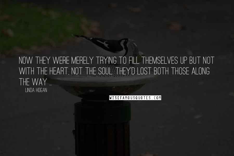 Linda Hogan Quotes: Now they were merely trying to fill themselves up but not with the heart, not the soul. They'd lost both those along the way ...