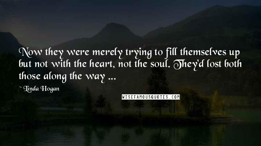 Linda Hogan Quotes: Now they were merely trying to fill themselves up but not with the heart, not the soul. They'd lost both those along the way ...