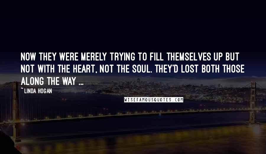 Linda Hogan Quotes: Now they were merely trying to fill themselves up but not with the heart, not the soul. They'd lost both those along the way ...